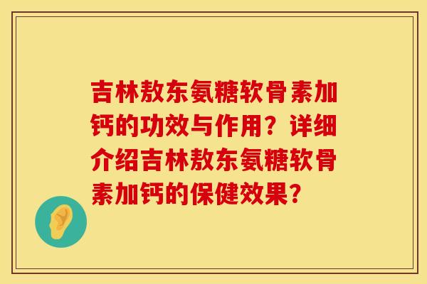 吉林敖东氨糖软骨素加钙的功效与作用？详细介绍吉林敖东氨糖软骨素加钙的保健效果？
