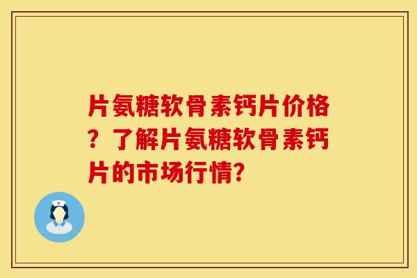 片氨糖软骨素钙片价格？了解片氨糖软骨素钙片的市场行情？