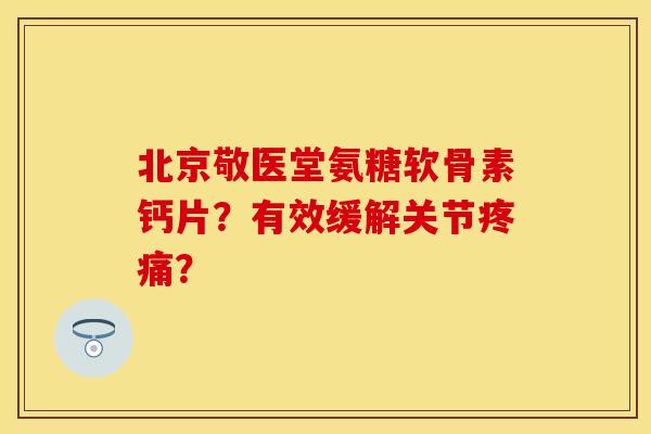 北京敬医堂氨糖软骨素钙片？有效缓解关节疼痛？