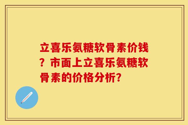 立喜乐氨糖软骨素价钱?市面上立喜乐氨糖软骨素的价格分析? 立喜乐氨糖软骨素价钱?市面上立喜乐氨糖软骨素的价格分析?