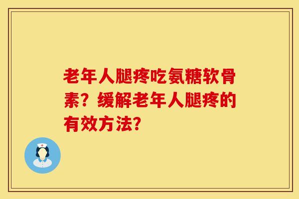 老年人腿疼吃氨糖软骨素？缓解老年人腿疼的有效方法？