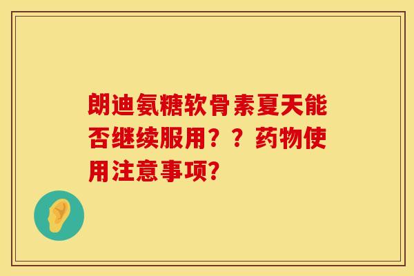 朗迪氨糖软骨素夏天能否继续服用？？药物使用注意事项？