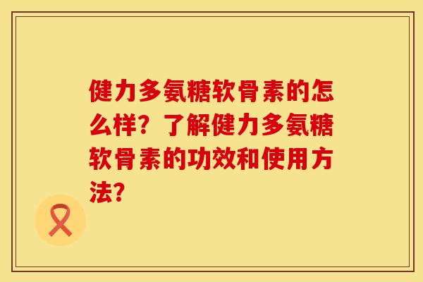 健力多氨糖软骨素的怎么样？了解健力多氨糖软骨素的功效和使用方法？