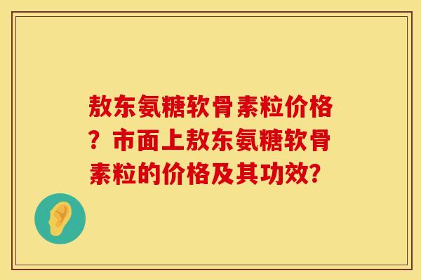 敖东氨糖软骨素粒价格？市面上敖东氨糖软骨素粒的价格及其功效？