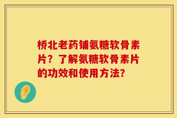 桥北老药铺氨糖软骨素片？了解氨糖软骨素片的功效和使用方法？