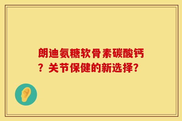 朗迪氨糖软骨素碳酸钙？关节保健的新选择？