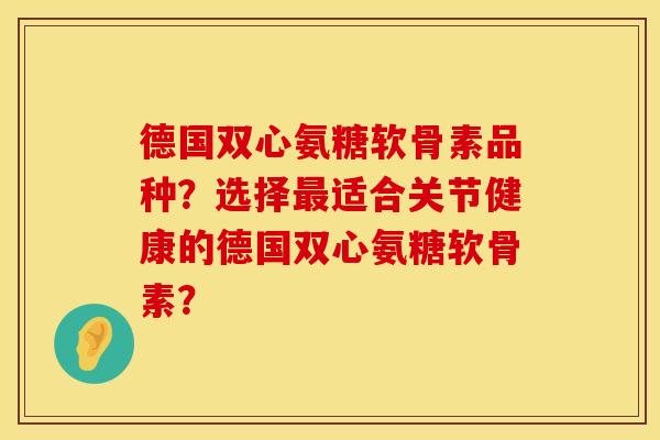 德国双心氨糖软骨素品种？选择最适合关节健康的德国双心氨糖软骨素？