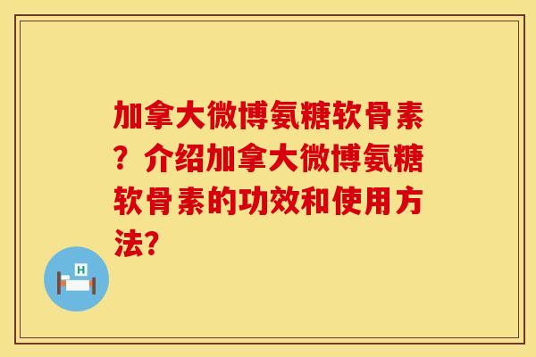 加拿大微博氨糖软骨素？介绍加拿大微博氨糖软骨素的功效和使用方法？
