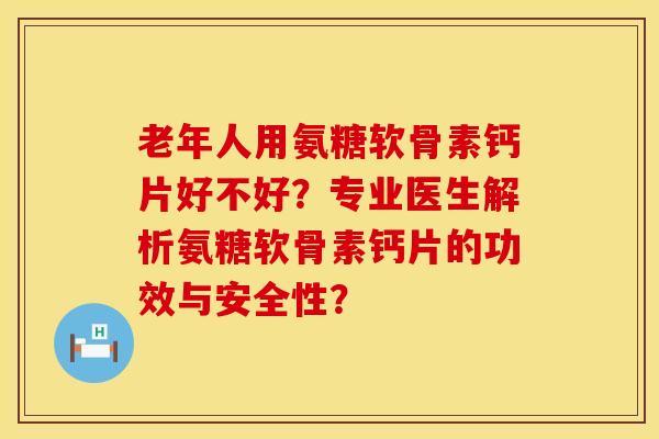 老年人用氨糖软骨素钙片好不好？专业医生解析氨糖软骨素钙片的功效与安全性？