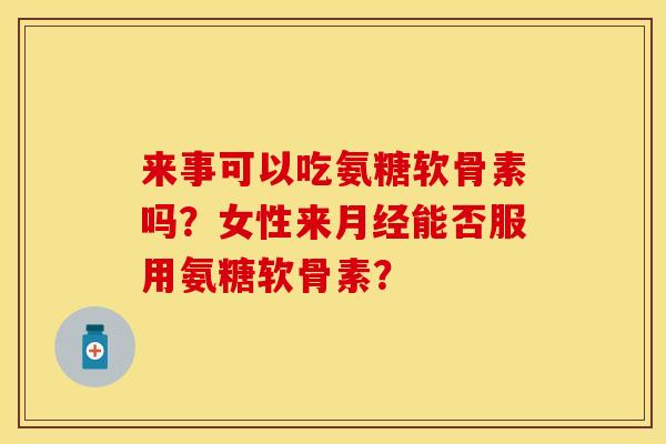 来事可以吃氨糖软骨素吗？女性来月经能否服用氨糖软骨素？