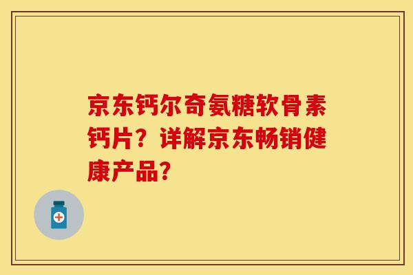 京东钙尔奇氨糖软骨素钙片？详解京东畅销健康产品？