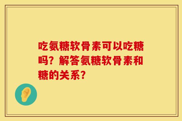 吃氨糖软骨素可以吃糖吗？解答氨糖软骨素和糖的关系？