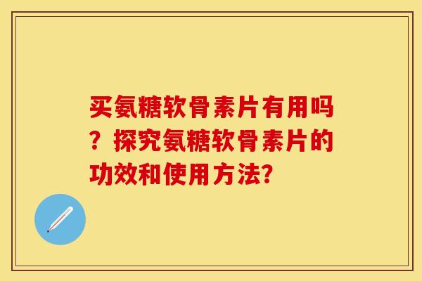 买氨糖软骨素片有用吗？探究氨糖软骨素片的功效和使用方法？