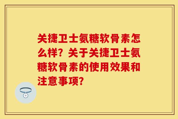 关捷卫士氨糖软骨素怎么样？关于关捷卫士氨糖软骨素的使用效果和注意事项？