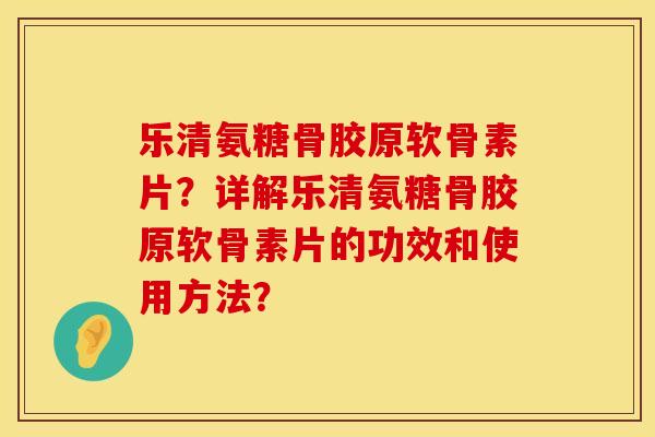 乐清氨糖骨胶原软骨素片?详解乐清氨糖骨胶原软骨素片的功效和使用方法? 乐清氨糖骨胶原软骨素片?详解乐清氨糖骨胶原软骨素片的功效和使用方法?