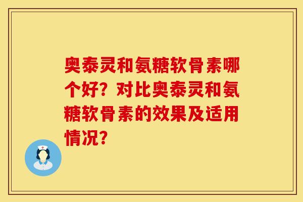 奥泰灵和氨糖软骨素哪个好？对比奥泰灵和氨糖软骨素的效果及适用情况？