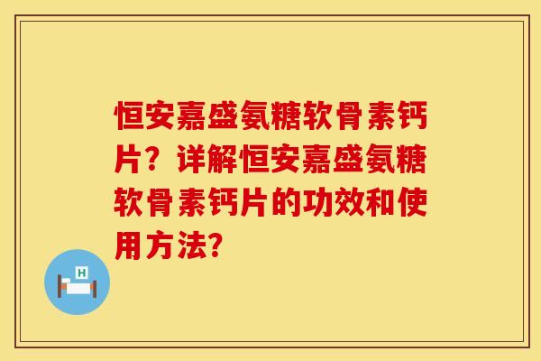 恒安嘉盛氨糖软骨素钙片?详解恒安嘉盛氨糖软骨素钙片的功效和使用方法? 恒安嘉盛氨糖软骨素钙片?详解恒安嘉盛氨糖软骨素钙片的功效和使用方法?