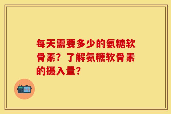 每天需要多少的氨糖软骨素?了解氨糖软骨素的摄入量? 每天需要多少的氨糖软骨素?了解氨糖软骨素的摄入量?