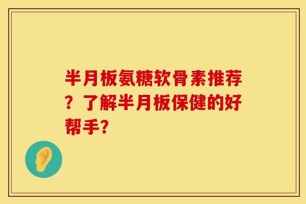 氨糖软骨素推荐？了解保健的好帮手？