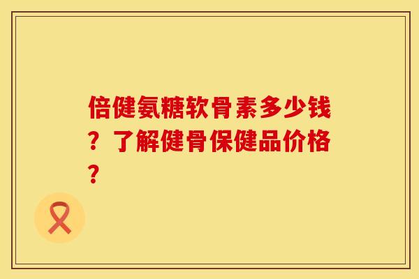 倍健氨糖软骨素多少钱？了解健骨保健品价格？