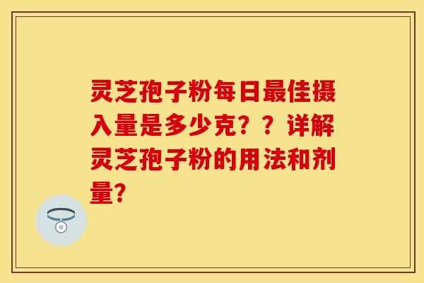 灵芝孢子粉每日最佳摄入量是多少克？？详解灵芝孢子粉的用法和剂量？