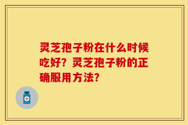 灵芝孢子粉在什么时候吃好？灵芝孢子粉的正确服用方法？