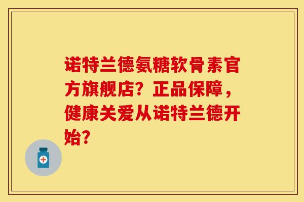 诺特兰德氨糖软骨素官方旗舰店？正品保障，健康关爱从诺特兰德开始？