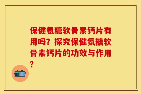 保健氨糖软骨素钙片有用吗？探究保健氨糖软骨素钙片的功效与作用？