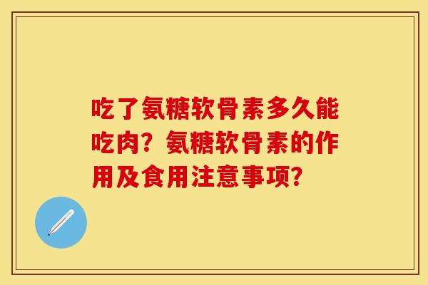吃了氨糖软骨素多久能吃肉？氨糖软骨素的作用及食用注意事项？