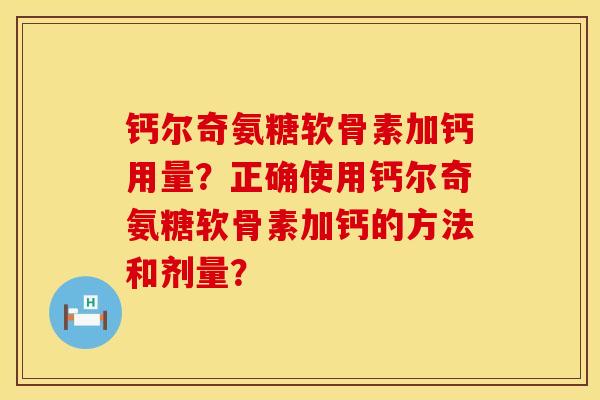 钙尔奇氨糖软骨素加钙用量？正确使用钙尔奇氨糖软骨素加钙的方法和剂量？