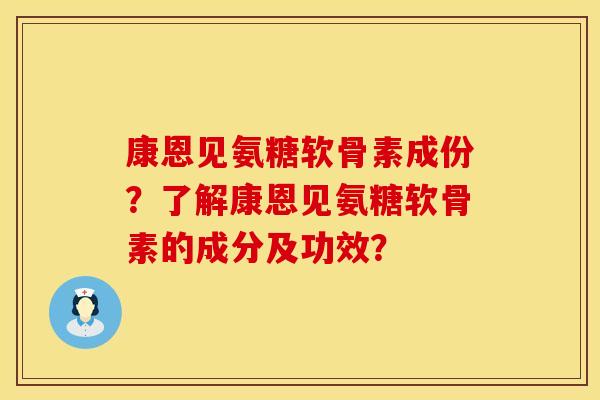 康恩见氨糖软骨素成份？了解康恩见氨糖软骨素的成分及功效？
