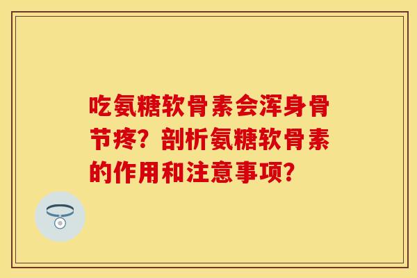 吃氨糖软骨素会浑身骨节疼？剖析氨糖软骨素的作用和注意事项？