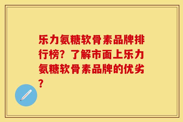 乐力氨糖软骨素品牌排行榜？了解市面上乐力氨糖软骨素品牌的优劣？