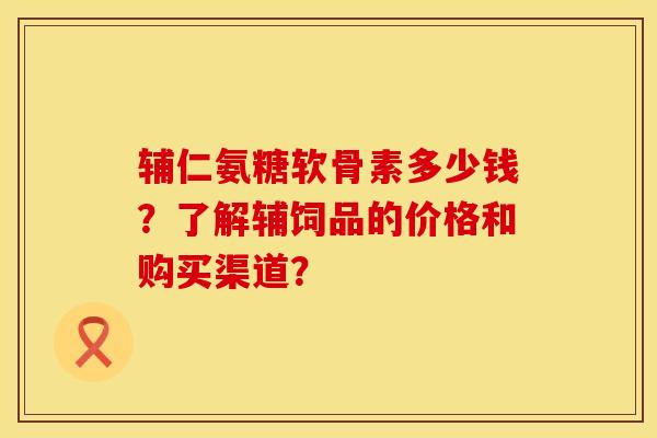 辅仁氨糖软骨素多少钱？了解辅饲品的价格和购买渠道？