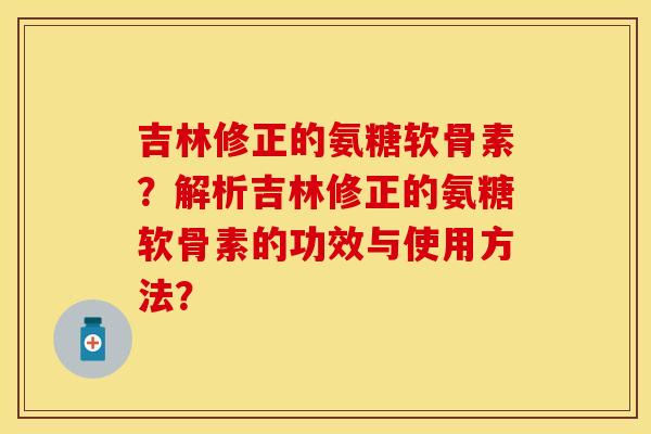 吉林修正的氨糖软骨素？解析吉林修正的氨糖软骨素的功效与使用方法？