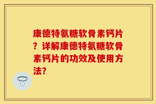 康德特氨糖软骨素钙片?详解康德特氨糖软骨素钙片的功效及使用方法? 康德特氨糖软骨素钙片?详解康德特氨糖软骨素钙片的功效及使用方法?