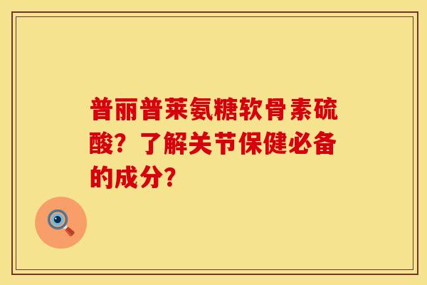 普丽普莱氨糖软骨素硫酸？了解关节保健必备的成分？