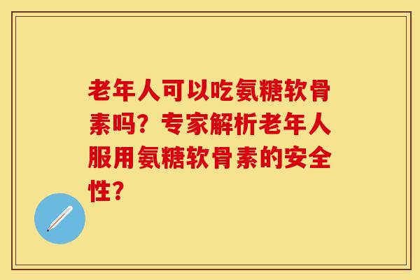 老年人可以吃氨糖软骨素吗？专家解析老年人服用氨糖软骨素的安全性？
