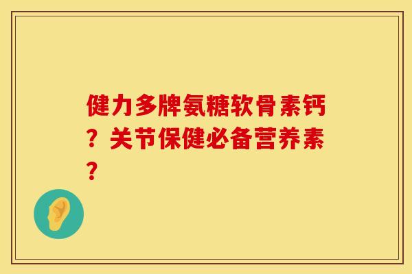 健力多牌氨糖软骨素钙?关节保健必备营养素? 健力多牌氨糖软骨素钙?关节保健必备营养素?