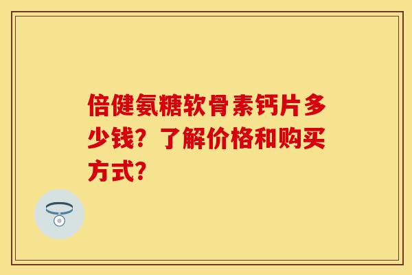 倍健氨糖软骨素钙片多少钱？了解价格和购买方式？