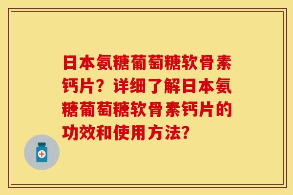 日本氨糖葡萄糖软骨素钙片？详细了解日本氨糖葡萄糖软骨素钙片的功效和使用方法？