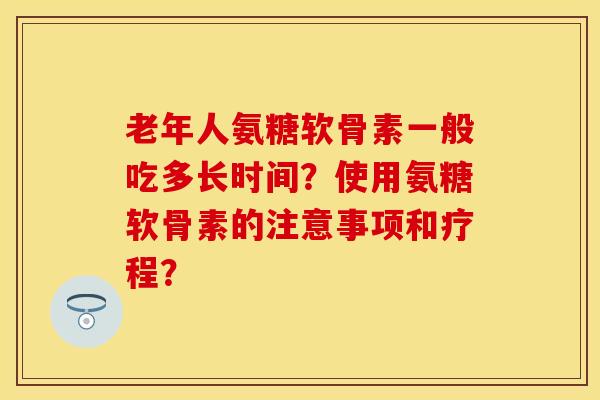 老年人氨糖软骨素一般吃多长时间?使用氨糖软骨素的注意事项和疗程? 老年人氨糖软骨素一般吃多长时间?使用氨糖软骨素的注意事项和疗程?