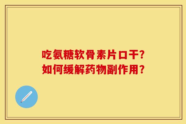 吃氨糖软骨素片口干？如何缓解药物副作用？