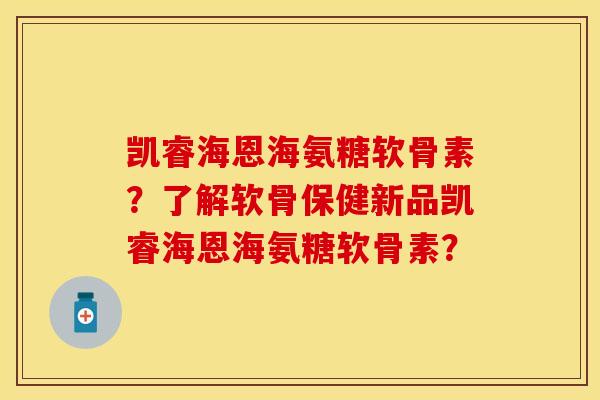 凯睿海恩海氨糖软骨素？了解软骨保健新品凯睿海恩海氨糖软骨素？