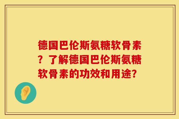 德国巴伦斯氨糖软骨素？了解德国巴伦斯氨糖软骨素的功效和用途？