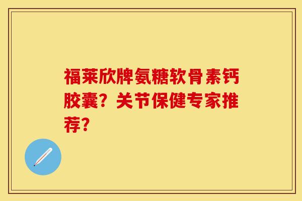 福莱欣牌氨糖软骨素钙胶囊？关节保健专家推荐？