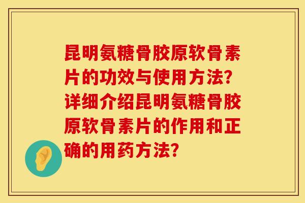 昆明氨糖骨胶原软骨素片的功效与使用方法？详细介绍昆明氨糖骨胶原软骨素片的作用和正确的用药方法？