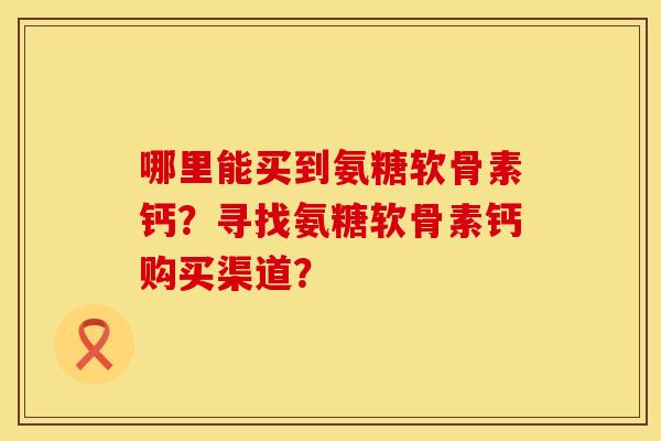 哪里能买到氨糖软骨素钙？寻找氨糖软骨素钙购买渠道？