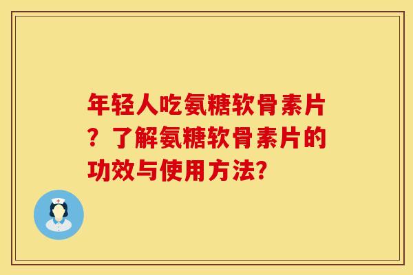 年轻人吃氨糖软骨素片？了解氨糖软骨素片的功效与使用方法？
