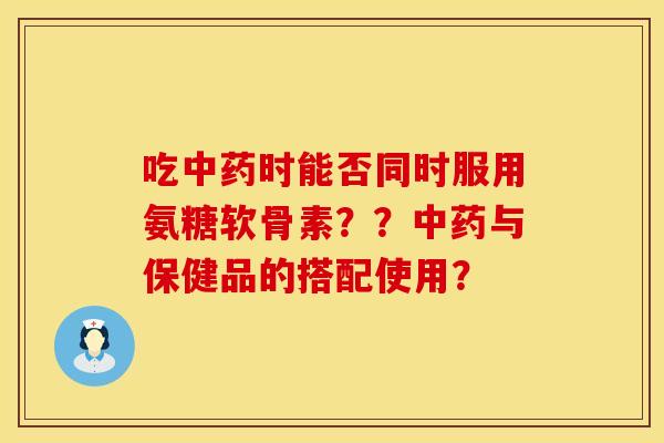吃时能否同时服用氨糖软骨素？？与保健品的搭配使用？